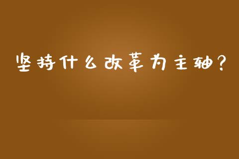 坚持什么改革为主轴？_https://wap.langutaoci.com_今日财经_第1张