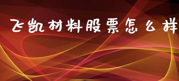 飞凯材料股票怎么样_https://wap.langutaoci.com_今日财经_第1张