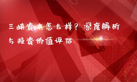三峡资本怎么样？深度解析与投资价值评估_https://wap.langutaoci.com_货币市场_第1张