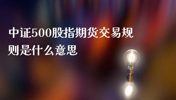 中证500股指期货交易规则是什么意思_https://wap.langutaoci.com_期货行情_第1张