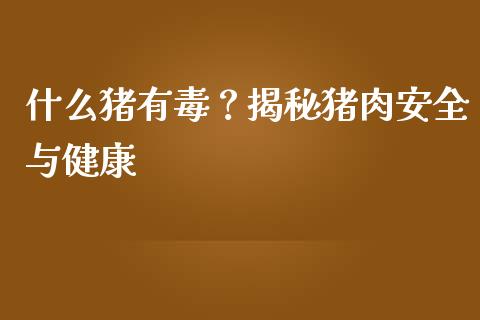 什么猪有毒？揭秘猪肉安全与健康_https://wap.langutaoci.com_债券基金_第1张