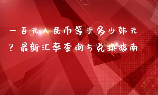 一百元人民币等于多少韩元？最新汇率查询与兑换指南_https://wap.langutaoci.com_金融服务_第1张