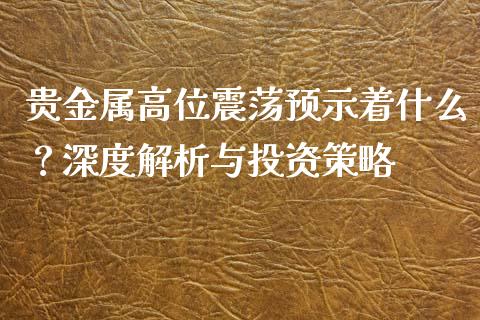 贵金属高位震荡预示着什么？深度解析与投资策略_https://wap.langutaoci.com_外汇论坛_第1张