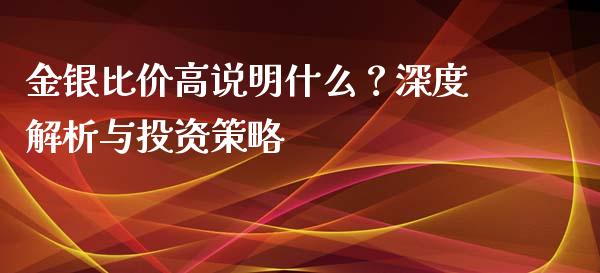 金银比价高说明什么？深度解析与投资策略_https://wap.langutaoci.com_金融服务_第1张