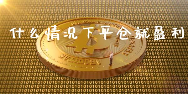 什么情况下平仓就盈利_https://wap.langutaoci.com_期货行情_第1张