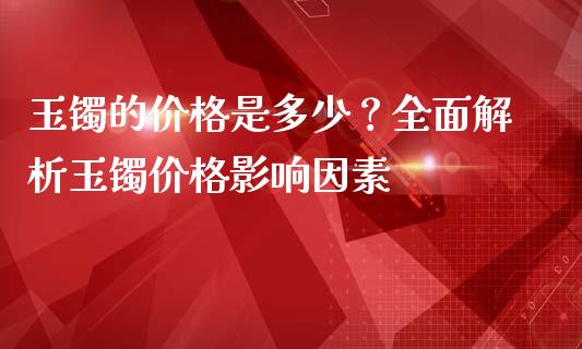 玉镯的价格是多少？全面解析玉镯价格影响因素_https://wap.langutaoci.com_今日财经_第1张
