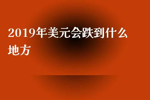 2019年美元会跌到什么地方_https://wap.langutaoci.com_外汇论坛_第1张