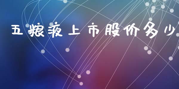 五粮液上市股价多少_https://wap.langutaoci.com_期货行情_第1张