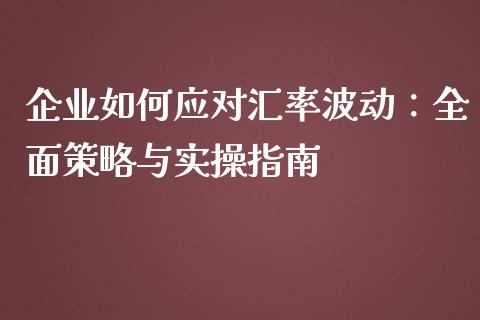 企业如何应对汇率波动：全面策略与实操指南_https://wap.langutaoci.com_期货行情_第1张