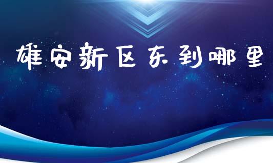 雄安新区东到哪里_https://wap.langutaoci.com_今日财经_第1张