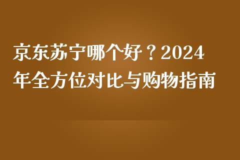 京东苏宁哪个好？2024年全方位对比与购物指南_https://wap.langutaoci.com_外汇论坛_第1张