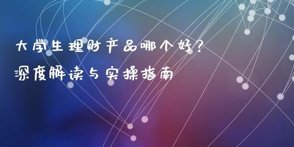 大学生理财产品哪个好？ 深度解读与实操指南_https://wap.langutaoci.com_金融服务_第1张