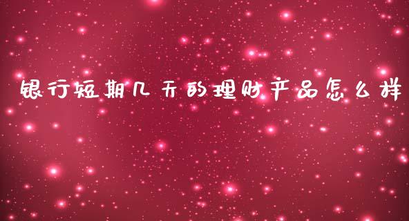 银行短期几天的理财产品怎么样_https://wap.langutaoci.com_今日财经_第1张