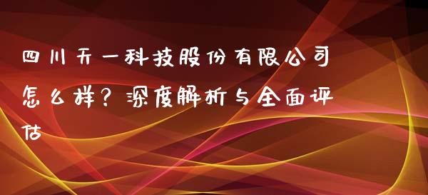 四川天一科技股份有限公司怎么样？深度解析与全面评估_https://wap.langutaoci.com_金融服务_第1张