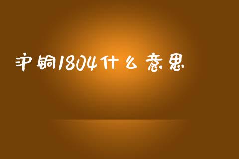 沪铜1804什么意思_https://wap.langutaoci.com_今日财经_第1张