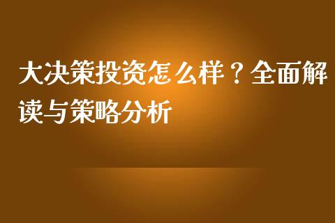 大决策投资怎么样？全面解读与策略分析_https://wap.langutaoci.com_货币市场_第1张