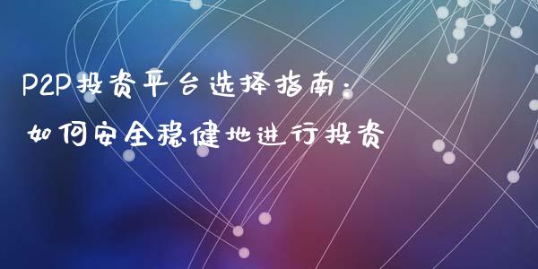 P2P投资平台选择指南：如何安全稳健地进行投资_https://wap.langutaoci.com_今日财经_第1张