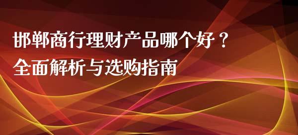 邯郸商行理财产品哪个好？全面解析与选购指南_https://wap.langutaoci.com_金融服务_第1张