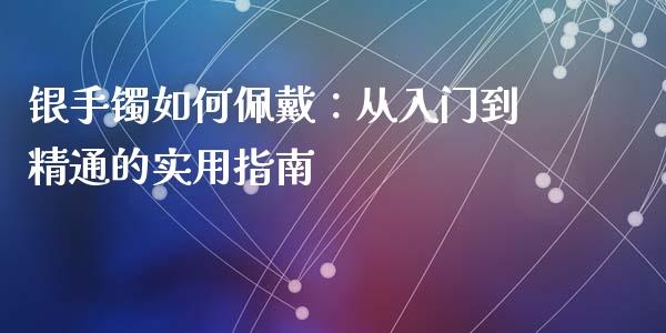 银手镯如何佩戴：从入门到精通的实用指南_https://wap.langutaoci.com_货币市场_第1张