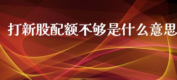 打新股配额不够是什么意思_https://wap.langutaoci.com_期货行情_第1张