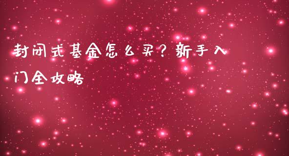 封闭式基金怎么买?新手入门全攻略_金融服务_第1张_今日财经_货币市场_期货行情_金融服务_外汇论坛_债券基金 封闭式基金怎么买?新手入门全攻略_https://wap.langutaoci.com_金融服务_第1张