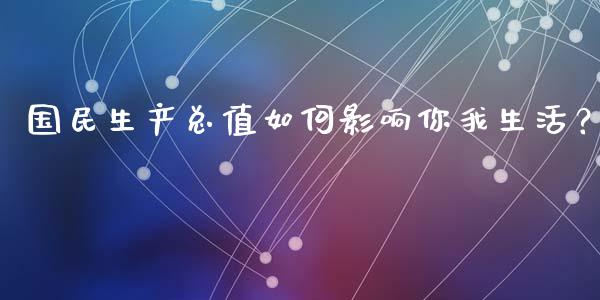 国民生产总值如何影响你我生活？_https://wap.langutaoci.com_债券基金_第1张