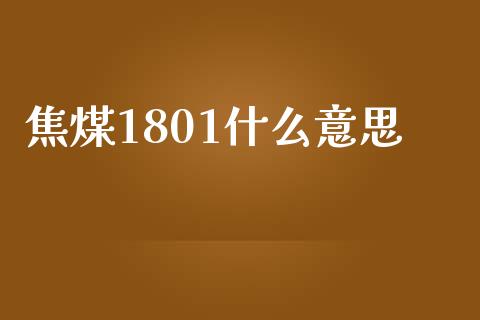 焦煤1801什么意思_https://wap.langutaoci.com_货币市场_第1张