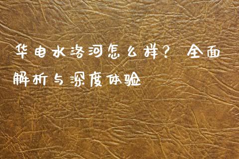 华电水洛河怎么样？ 全面解析与深度体验_https://wap.langutaoci.com_外汇论坛_第1张