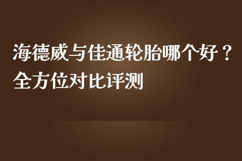 海德威与佳通轮胎哪个好？全方位对比评测_https://wap.langutaoci.com_外汇论坛_第1张