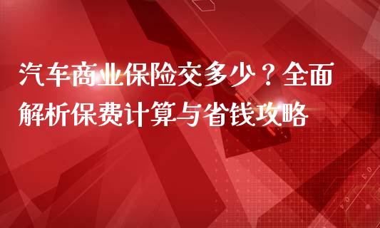 汽车商业保险交多少？全面解析保费计算与省钱攻略_https://wap.langutaoci.com_期货行情_第1张
