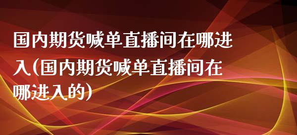 国内期货喊单直播间在哪进入(国内期货喊单直播间在哪进入的)_https://wap.langutaoci.com_债券基金_第1张