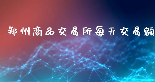 郑州商品交易所每天交易额_https://wap.langutaoci.com_债券基金_第1张