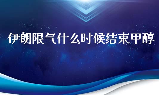 伊朗限气什么时候结束甲醇_https://wap.langutaoci.com_期货行情_第1张