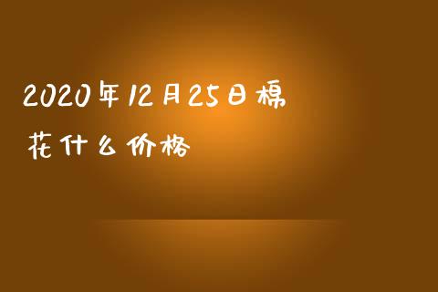 2020年12月25日棉花什么价格_https://wap.langutaoci.com_金融服务_第1张