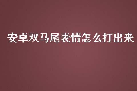 安卓双马尾表情怎么打出来_https://wap.langutaoci.com_外汇论坛_第1张