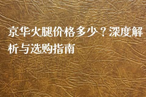 京华火腿价格多少？深度解析与选购指南_https://wap.langutaoci.com_外汇论坛_第1张