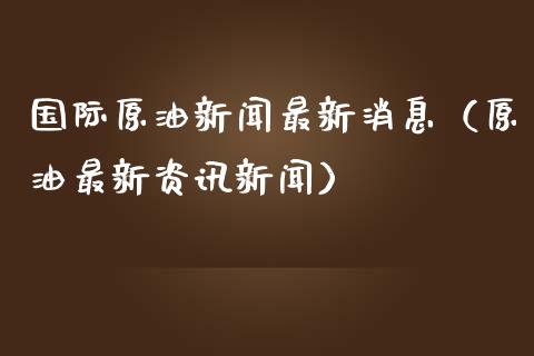 国际原油新闻最新消息（原油最新资讯新闻）_https://wap.langutaoci.com_外汇论坛_第1张