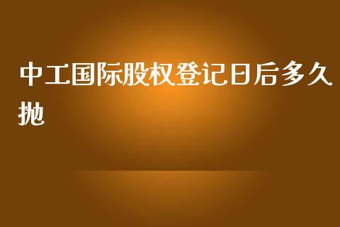 中工国际股权登记日后多久抛_https://wap.langutaoci.com_今日财经_第1张