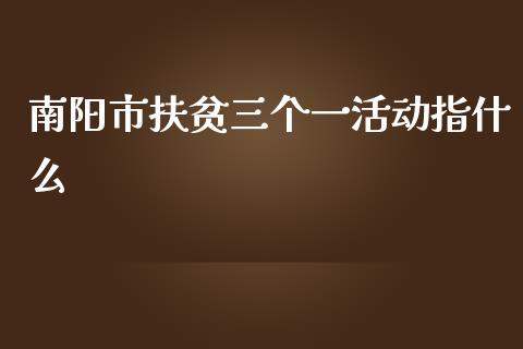 南阳市扶贫三个一活动指什么_https://wap.langutaoci.com_金融服务_第1张