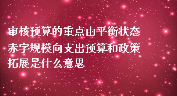 审核预算的重点由平衡状态赤字规模向支出预算和政策拓展是什么意思_https://wap.langutaoci.com_今日财经_第1张