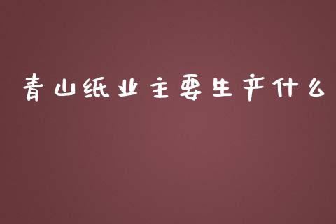 青山纸业主要生产什么_https://wap.langutaoci.com_期货行情_第1张