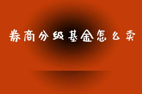 券商分级基金怎么卖_https://wap.langutaoci.com_今日财经_第1张