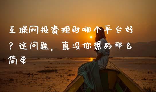 互联网投资理财哪个平台好？这问题，真没你想的那么简单_https://wap.langutaoci.com_外汇论坛_第1张
