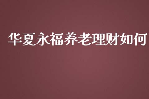 华夏永福养老理财如何_https://wap.langutaoci.com_外汇论坛_第1张