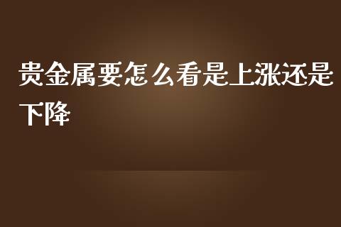 贵金属要怎么看是上涨还是下降_https://wap.langutaoci.com_债券基金_第1张