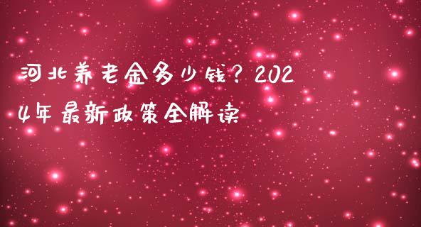 河北养老金多少钱？2024年最新政策全解读_https://wap.langutaoci.com_债券基金_第1张
