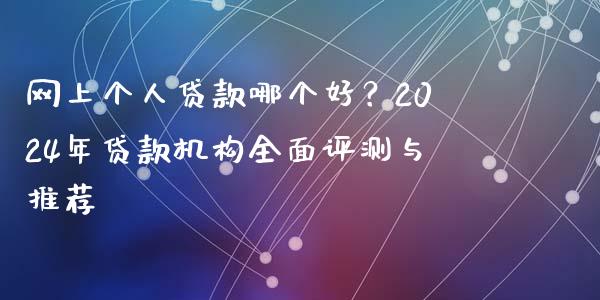 网上个人贷款哪个好？2024年贷款机构全面评测与推荐_https://wap.langutaoci.com_外汇论坛_第1张