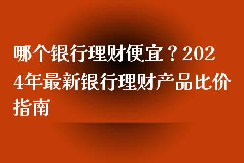 哪个银行理财便宜？2024年最新银行理财产品比价指南_https://wap.langutaoci.com_金融服务_第1张