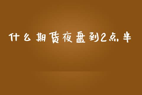 什么期货夜盘到2点半_https://wap.langutaoci.com_今日财经_第1张