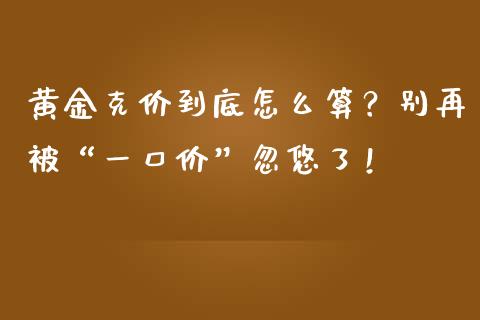 黄金克价到底怎么算？别再被“一口价”忽悠了！_https://wap.langutaoci.com_今日财经_第1张